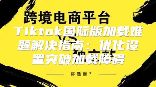 Tiktok国际版加载难题解决指南：优化设置突破加载障碍