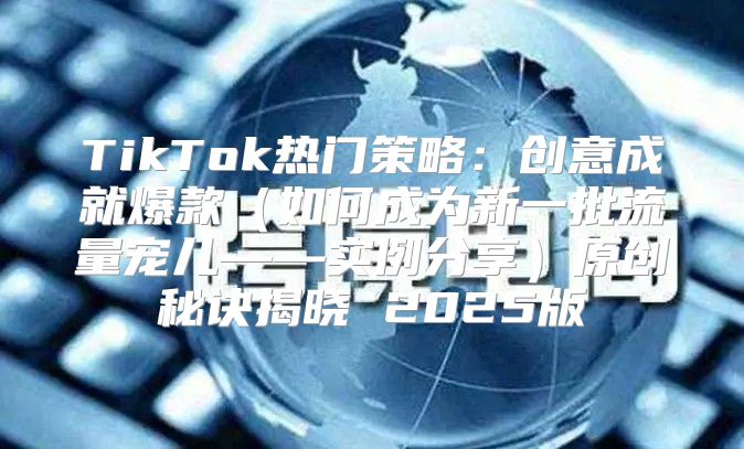TikTok热门策略：创意成就爆款如何成为新一批流量宠儿——实例分享原创秘诀揭晓 2025版