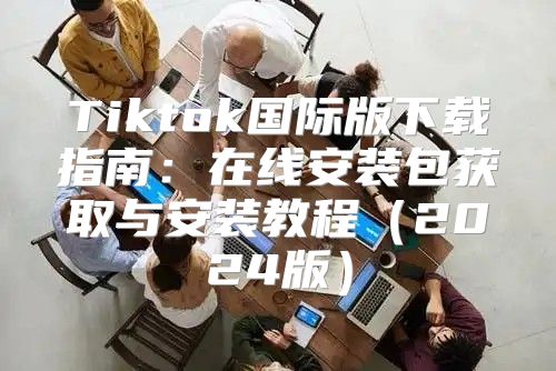 Tiktok国际版下载指南：在线安装包获取与安装教程2025版