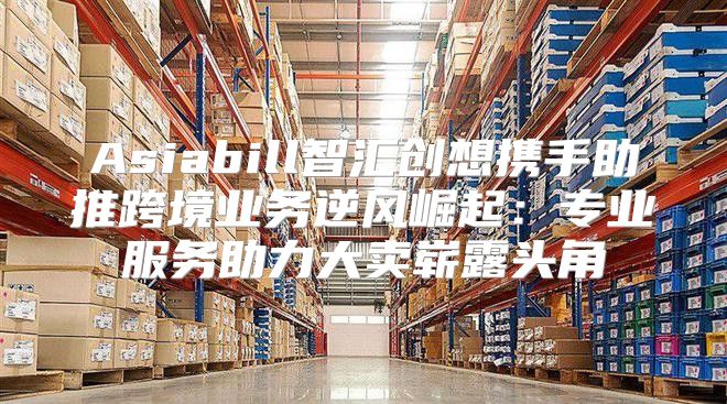 Asiabill智汇创想携手助推跨境业务逆风崛起：专业服务助力大卖崭露头角
