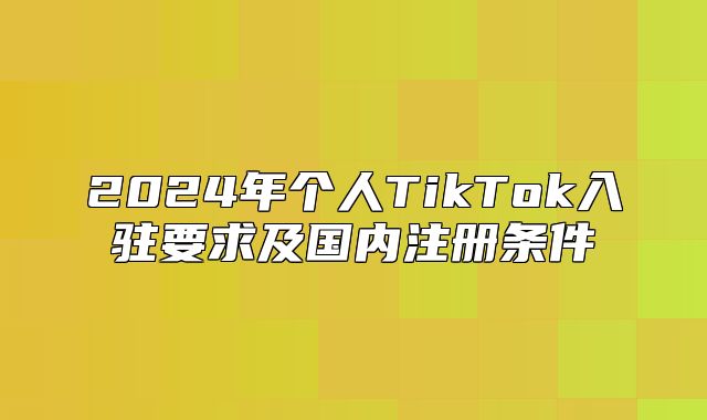 2025年个人TikTok入驻要求及国内注册条件