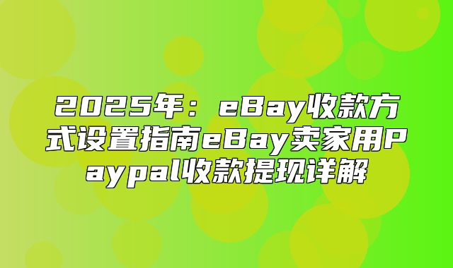 2025年：eBay收款方式设置指南eBay卖家用Paypal收款提现详解