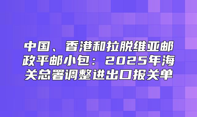 中国、香港和拉脱维亚邮政平邮小包：2025年海关总署调整进出口报关单