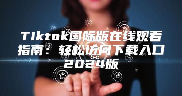 Tiktok国际版在线观看指南：轻松访问下载入口2025版