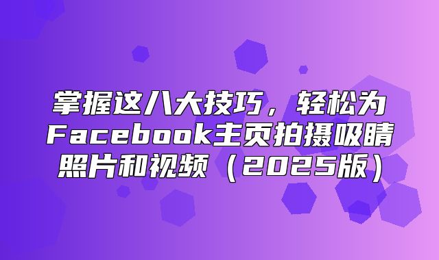 掌握这八大技巧，轻松为Facebook主页拍摄吸睛照片和视频2025版