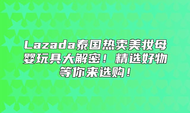Lazada泰国热卖美妆母婴玩具大解密！精选好物等你来选购！