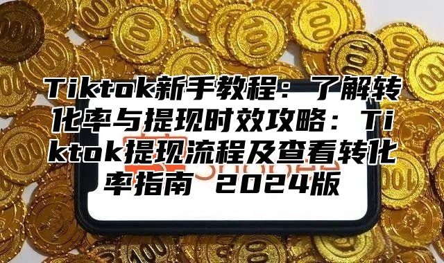 Tiktok新手教程：了解转化率与提现时效攻略：Tiktok提现流程及查看转化率指南 2025版