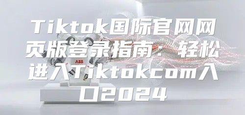 Tiktok国际官网网页版登录指南：轻松进入Tiktokcom入口2025