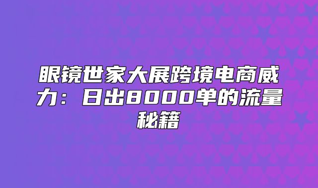 眼镜世家大展跨境电商威力：日出8000单的流量秘籍