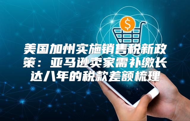 美国加州实施销售税新政策：亚马逊卖家需补缴长达八年的税款差额梳理