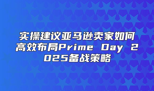 实操建议亚马逊卖家如何高效布局Prime Day 2025备战策略