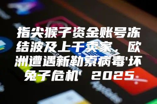 指尖猴子资金账号冻结波及上千卖家，欧洲遭遇新勒索病毒'坏兔子危机' 2025