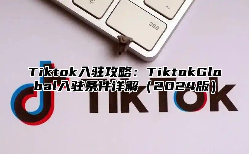 Tiktok入驻攻略：TiktokGlobal入驻条件详解2025版