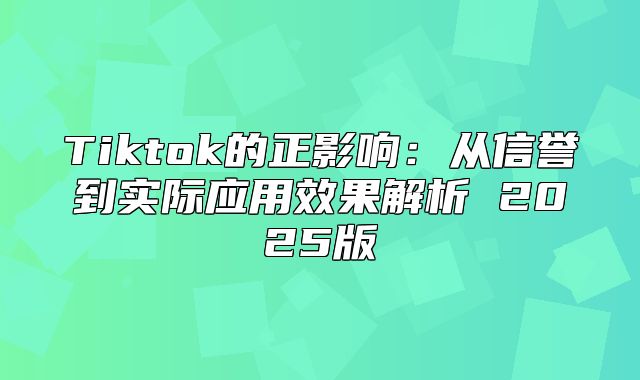 Tiktok的正影响：从信誉到实际应用效果解析 2025版
