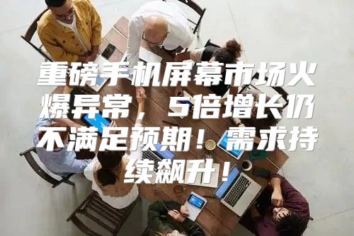 重磅手机屏幕市场火爆异常，5倍增长仍不满足预期！需求持续飙升！
