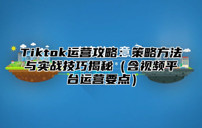 Tiktok运营攻略：策略方法与实战技巧揭秘含视频平台运营要点