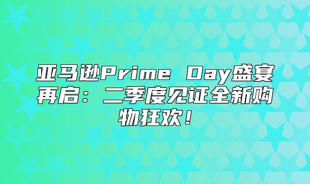 亚马逊Prime Day盛宴再启：二季度见证全新购物狂欢！