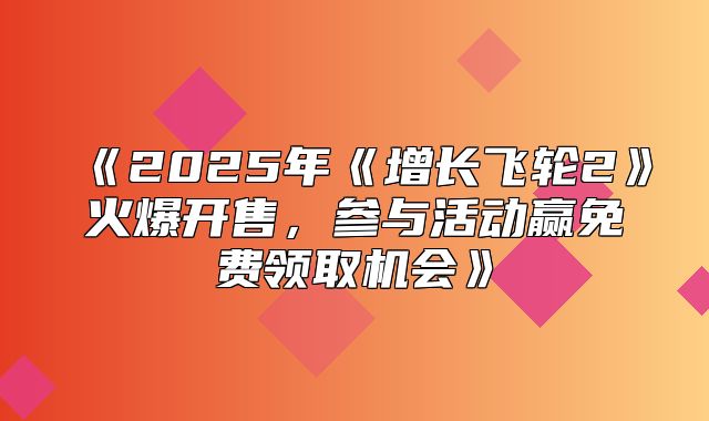 2025年增长飞轮2火爆开售，参与活动赢免费领取机会