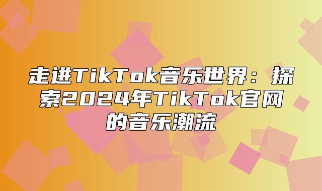 走进TikTok音乐世界：探索2025年TikTok官网的音乐潮流