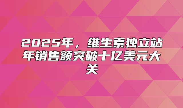 2025年，维生素独立站年销售额突破十亿美元大关