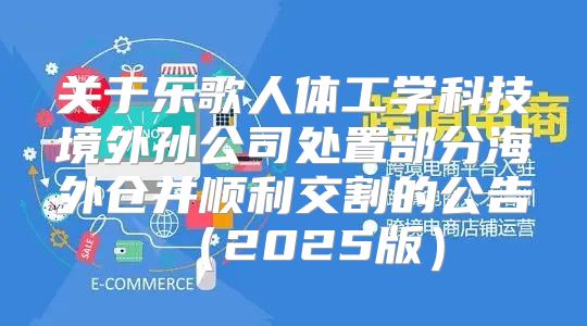 关于乐歌人体工学科技境外孙公司处置部分海外仓并顺利交割的公告2025版