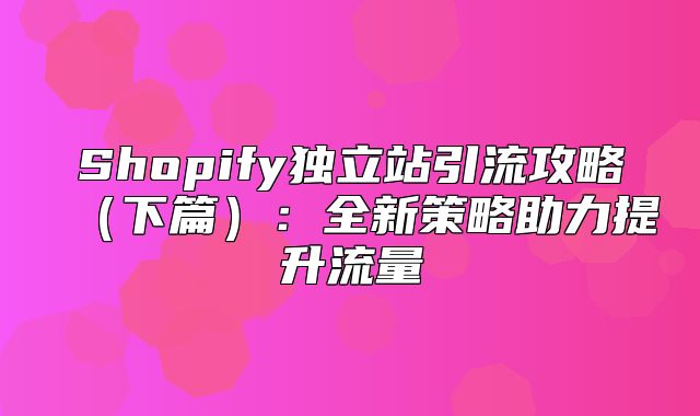 Shopify独立站引流攻略下篇：全新策略助力提升流量