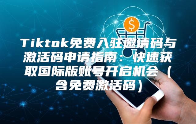 Tiktok免费入驻邀请码与激活码申请指南：快速获取国际版账号开启机会含免费激活码