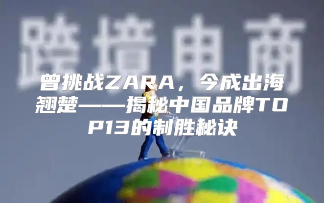 曾挑战ZARA，今成出海翘楚——揭秘中国品牌TOP13的制胜秘诀