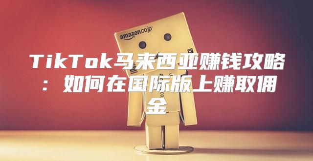 TikTok马来西亚赚钱攻略：如何在国际版上赚取佣金