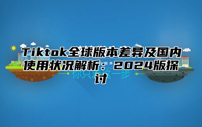 Tiktok全球版本差异及国内使用状况解析：2025版探讨