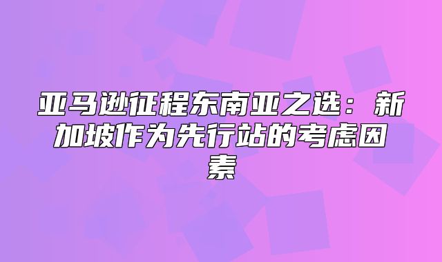亚马逊征程东南亚之选：新加坡作为先行站的考虑因素