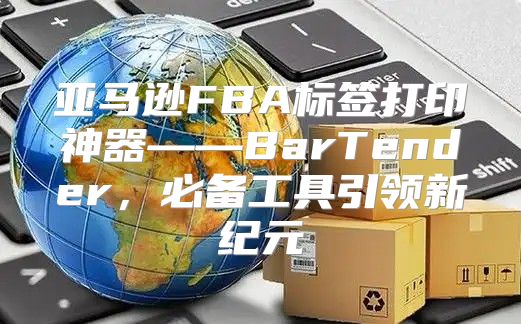 亚马逊FBA标签打印神器——BarTender，必备工具引领新纪元