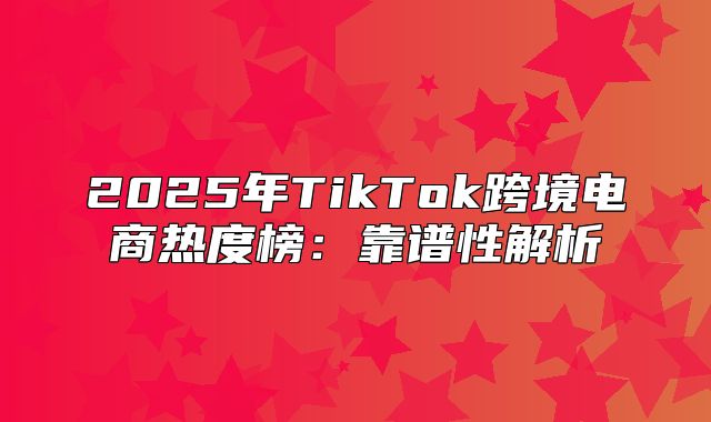 2025年TikTok跨境电商热度榜：靠谱性解析