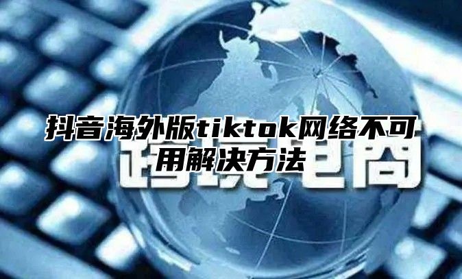抖音海外版tiktok网络不可用解决方法