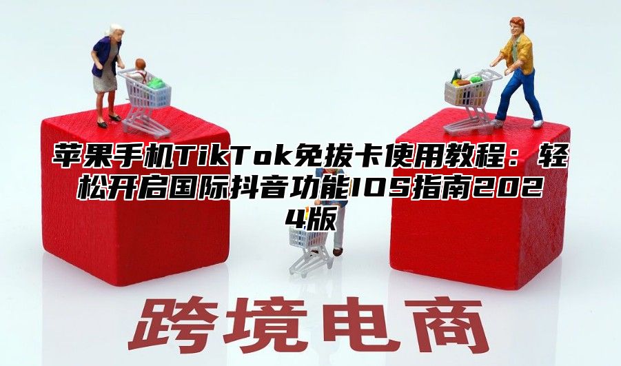 苹果手机TikTok免拔卡使用教程：轻松开启国际抖音功能IOS指南2025版
