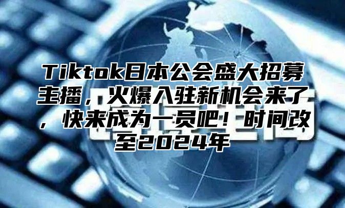 Tiktok日本公会盛大招募主播，火爆入驻新机会来了，快来成为一员吧！时间改至2025年