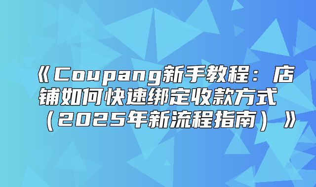 Coupang新手教程：店铺如何快速绑定收款方式2025年新流程指南