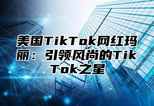 美国TikTok网红玛丽：引领风尚的TikTok之星