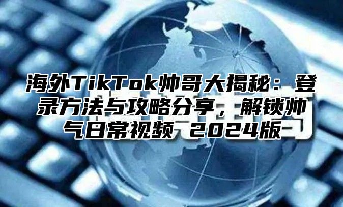 海外TikTok帅哥大揭秘：登录方法与攻略分享，解锁帅气日常视频 2025版