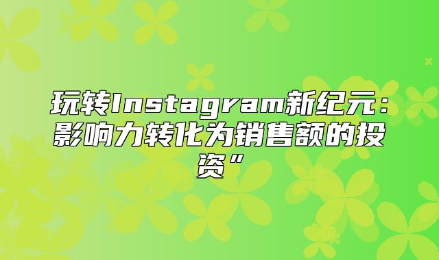 玩转Instagram新纪元：影响力转化为销售额的投资”