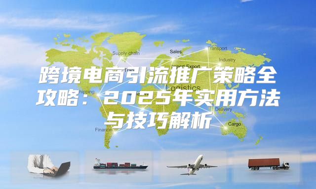 跨境电商引流推广策略全攻略：2025年实用方法与技巧解析