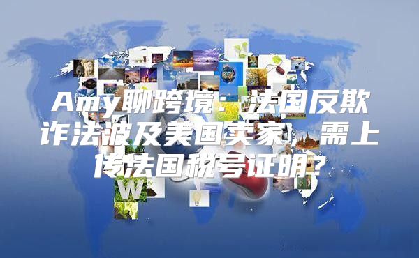 Amy聊跨境：法国反欺诈法波及美国卖家，需上传法国税号证明？