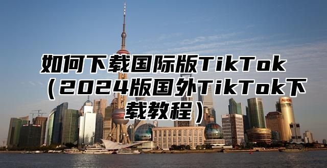 如何下载国际版TikTok2025版国外TikTok下载教程