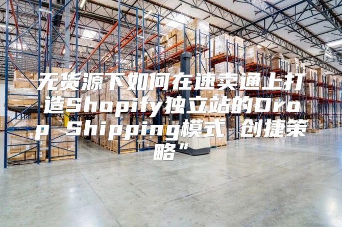 无货源下如何在速卖通上打造Shopify独立站的Drop Shipping模式 创捷策略”