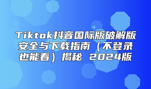 Tiktok抖音国际版破解版安全与下载指南不登录也能看揭秘 2025版