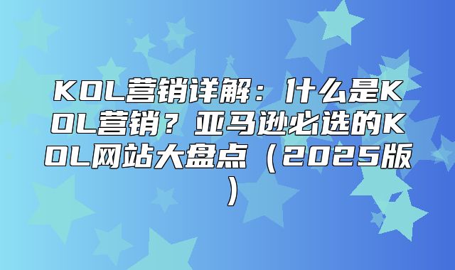 KOL营销详解：什么是KOL营销？亚马逊必选的KOL网站大盘点2025版