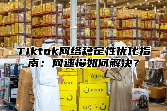 Tiktok网络稳定性优化指南：网速慢如何解决？