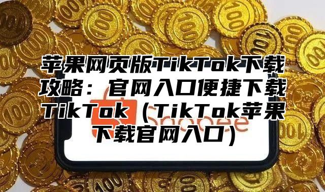 苹果网页版TikTok下载攻略：官网入口便捷下载TikTokTikTok苹果下载官网入口