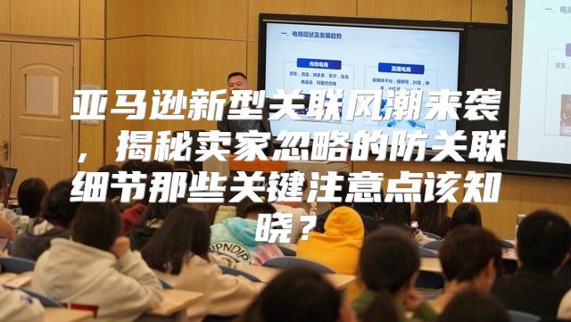 亚马逊新型关联风潮来袭，揭秘卖家忽略的防关联细节那些关键注意点该知晓？