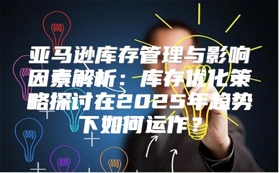 亚马逊库存管理与影响因素解析：库存优化策略探讨在2025年趋势下如何运作？